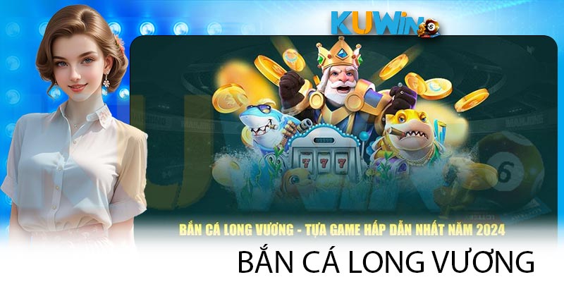 Bắn Cá Long Vương - Tựa Game Săn Thưởng Hàng Đầu Tại Kuwin