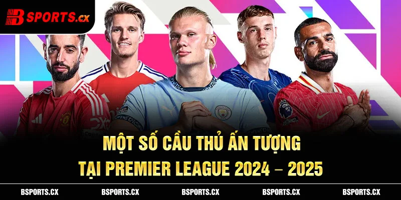 Ảnh: Một số cầu thủ ấn tượng tại Premier League 2024 – 2025